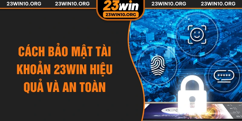 Cách bảo mật tài khoản 23win hiệu quả và an toàn