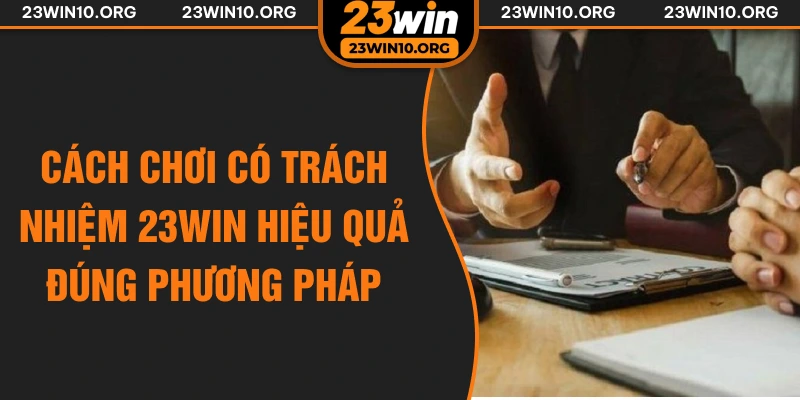 Cách chơi có trách nhiệm 23win hiệu quả đúng phương pháp