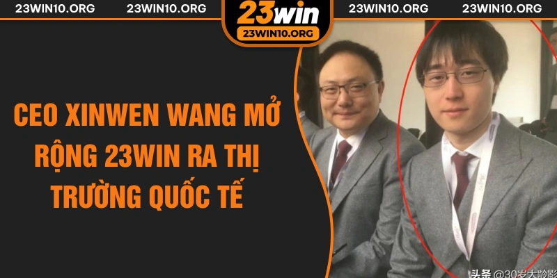CEO Xinwen Wang mở rộng 23win ra thị trường quốc tế