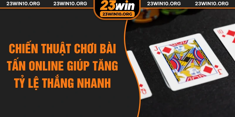 Chiến thuật chơi bài tấn online giúp tăng tỷ lệ thắng nhanh