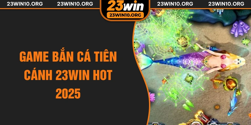 Game bắn cá tiên cánh 23win hot 2025