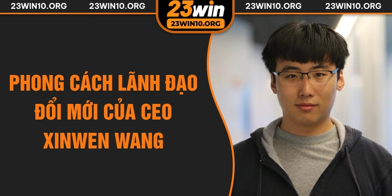 Phong cách lãnh đạo đổi mới của CEO Xinwen Wang